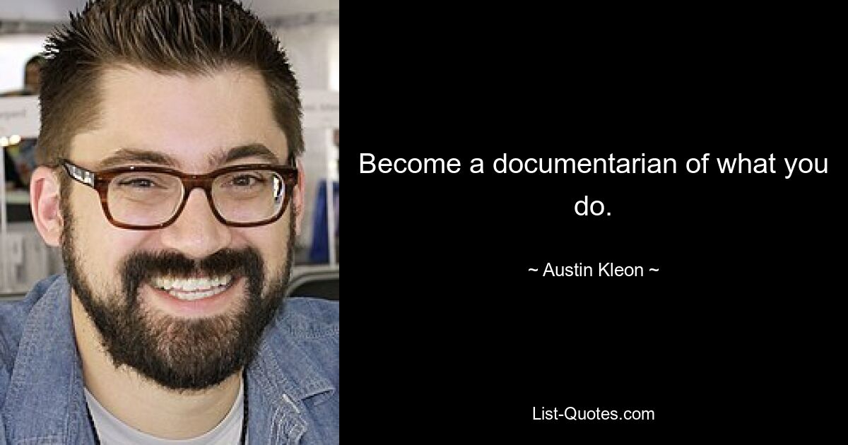 Become a documentarian of what you do. — © Austin Kleon