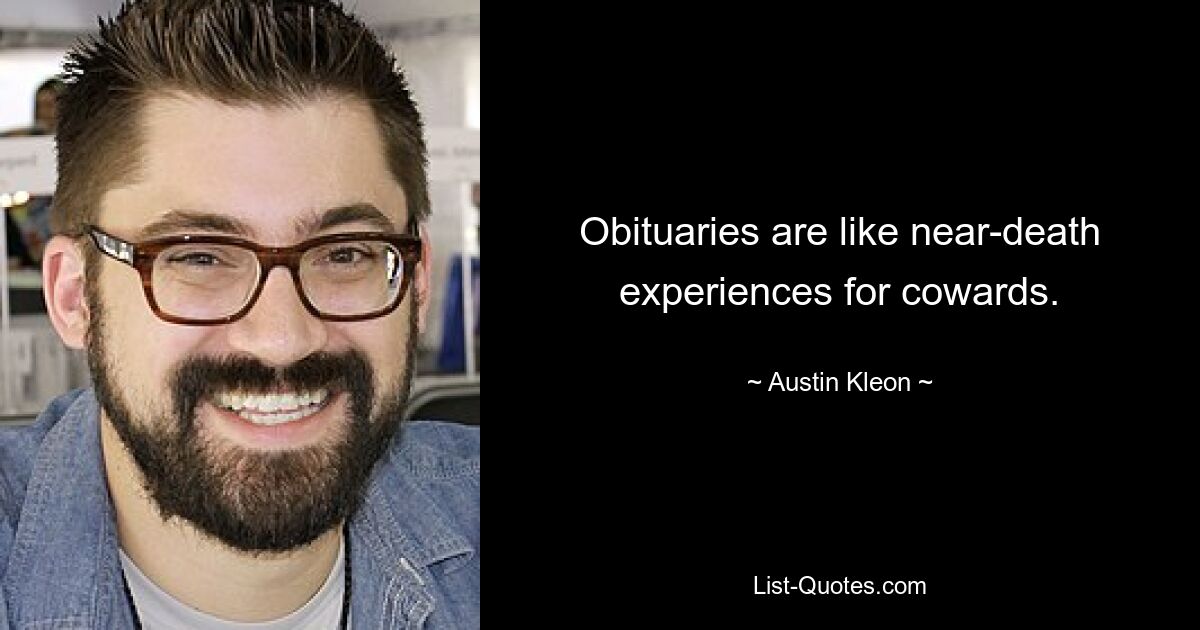 Obituaries are like near-death experiences for cowards. — © Austin Kleon