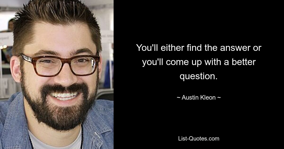 You'll either find the answer or you'll come up with a better question. — © Austin Kleon