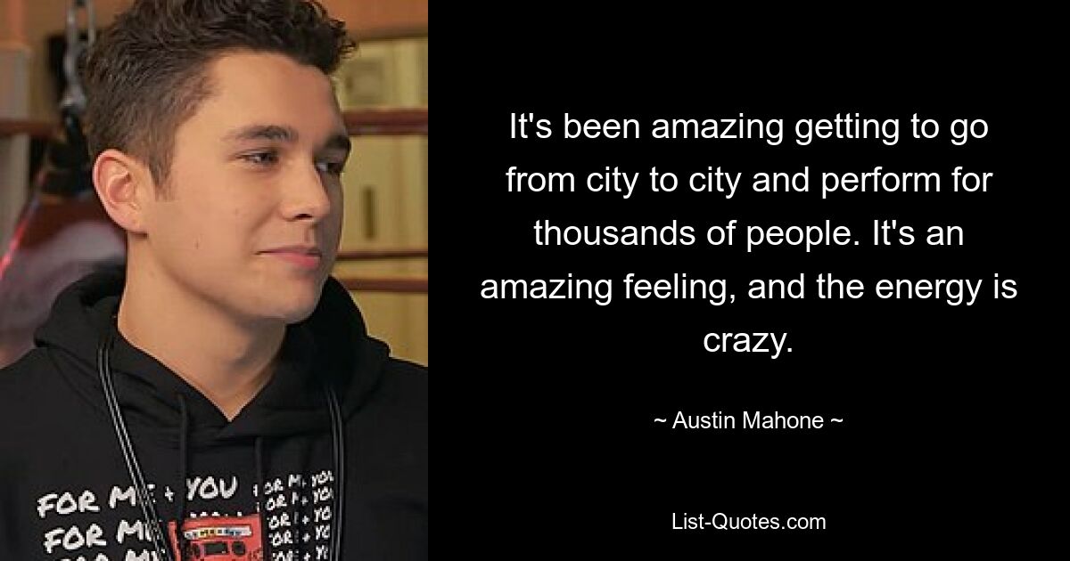 It's been amazing getting to go from city to city and perform for thousands of people. It's an amazing feeling, and the energy is crazy. — © Austin Mahone