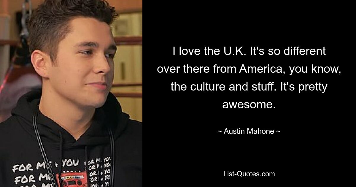 Ich liebe Großbritannien. Es ist dort so anders als in Amerika, wissen Sie, die Kultur und so. Es ist ziemlich großartig. — © Austin Mahone 