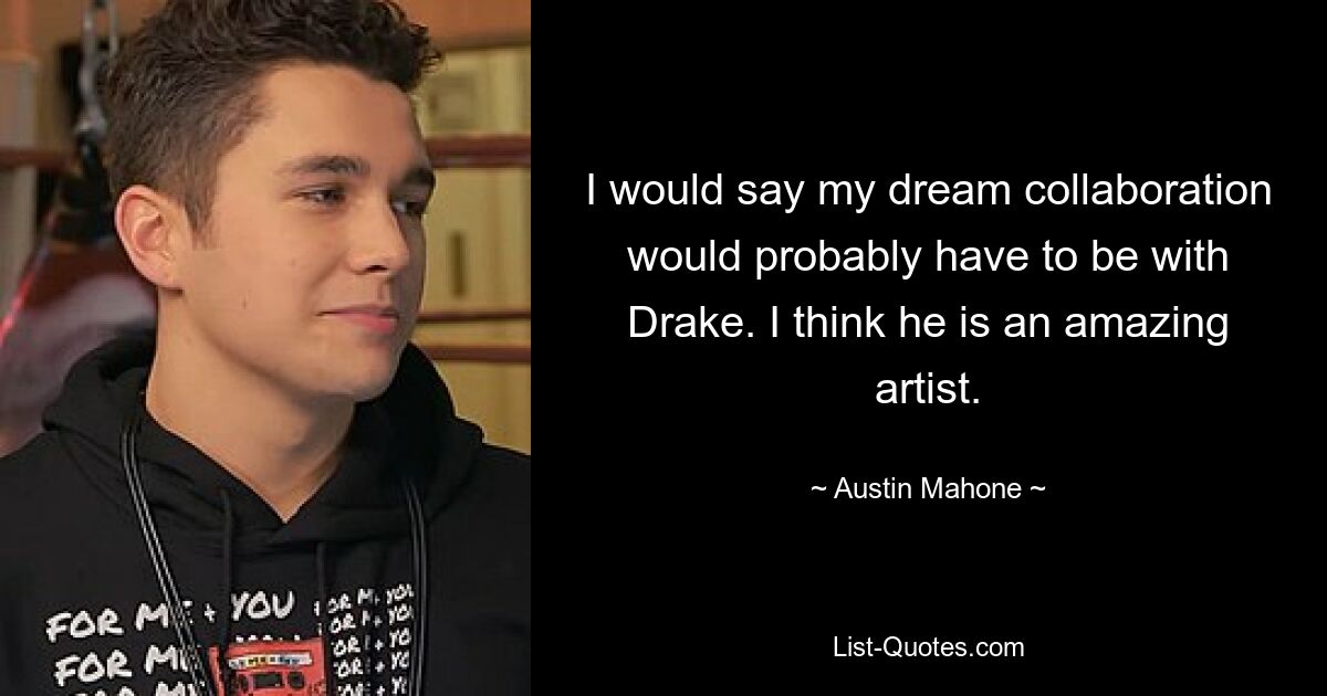 I would say my dream collaboration would probably have to be with Drake. I think he is an amazing artist. — © Austin Mahone