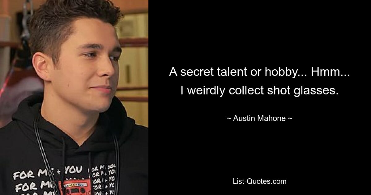 A secret talent or hobby... Hmm... I weirdly collect shot glasses. — © Austin Mahone