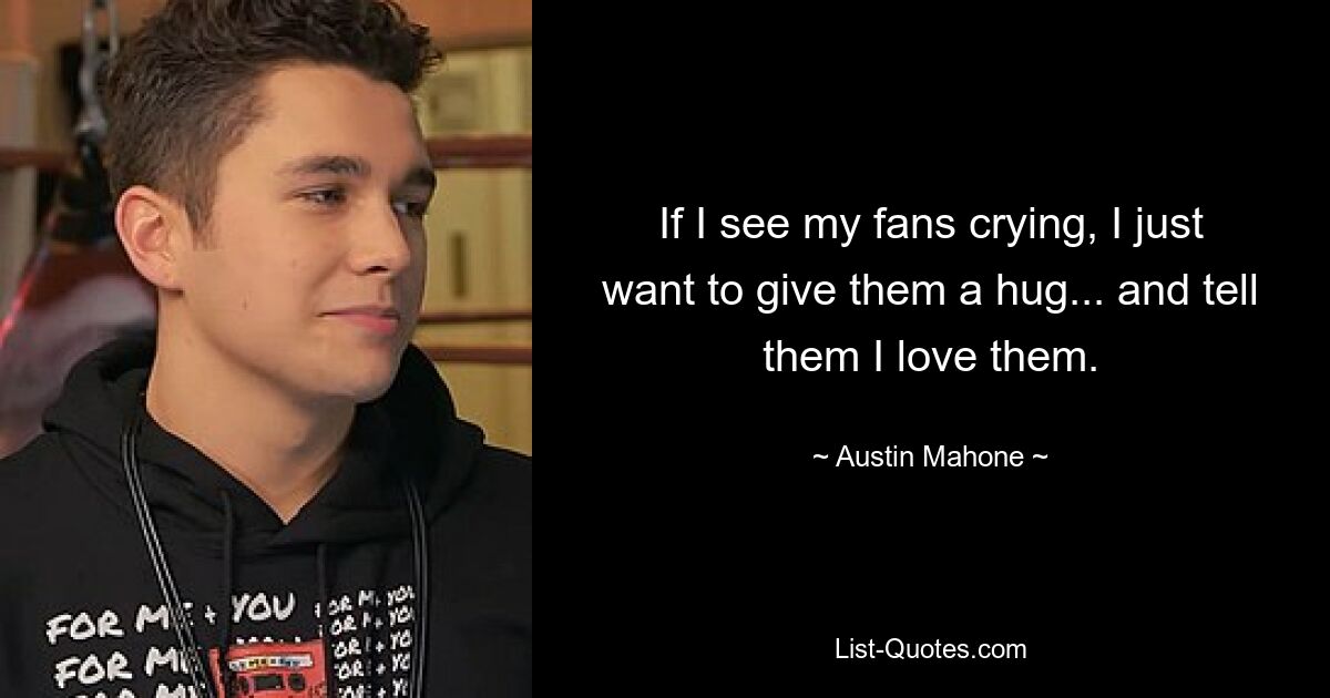 If I see my fans crying, I just want to give them a hug... and tell them I love them. — © Austin Mahone