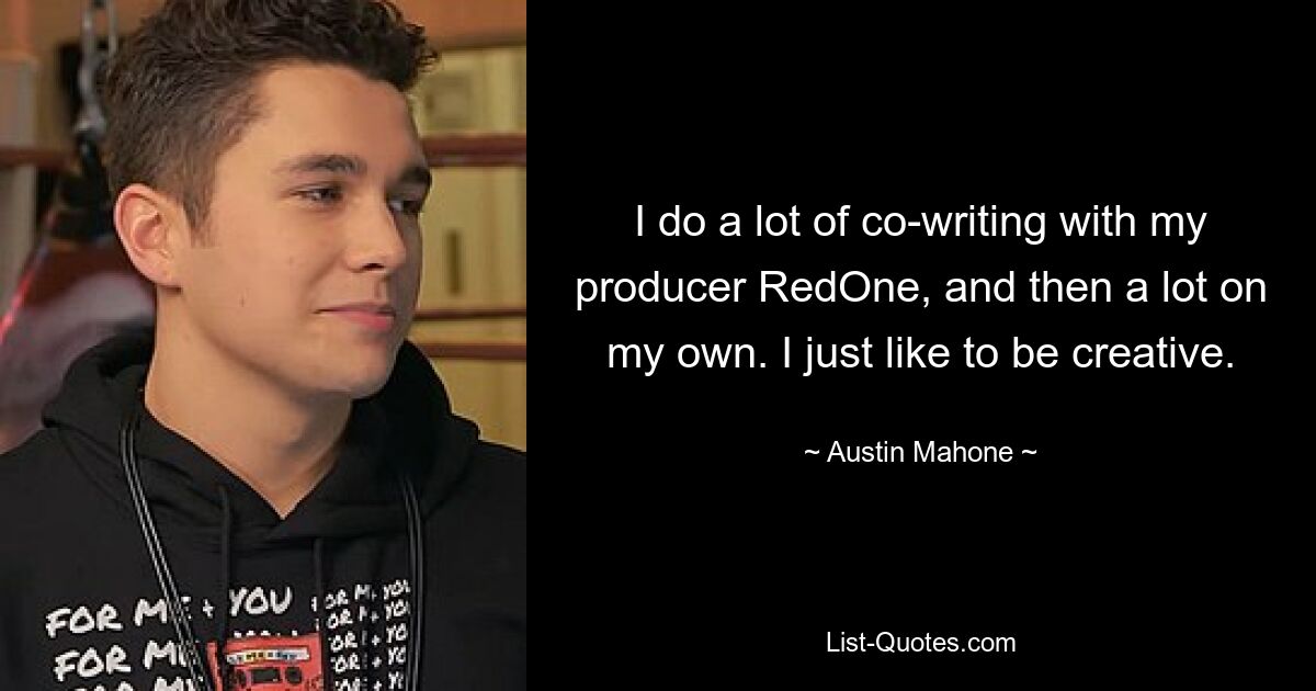 I do a lot of co-writing with my producer RedOne, and then a lot on my own. I just like to be creative. — © Austin Mahone