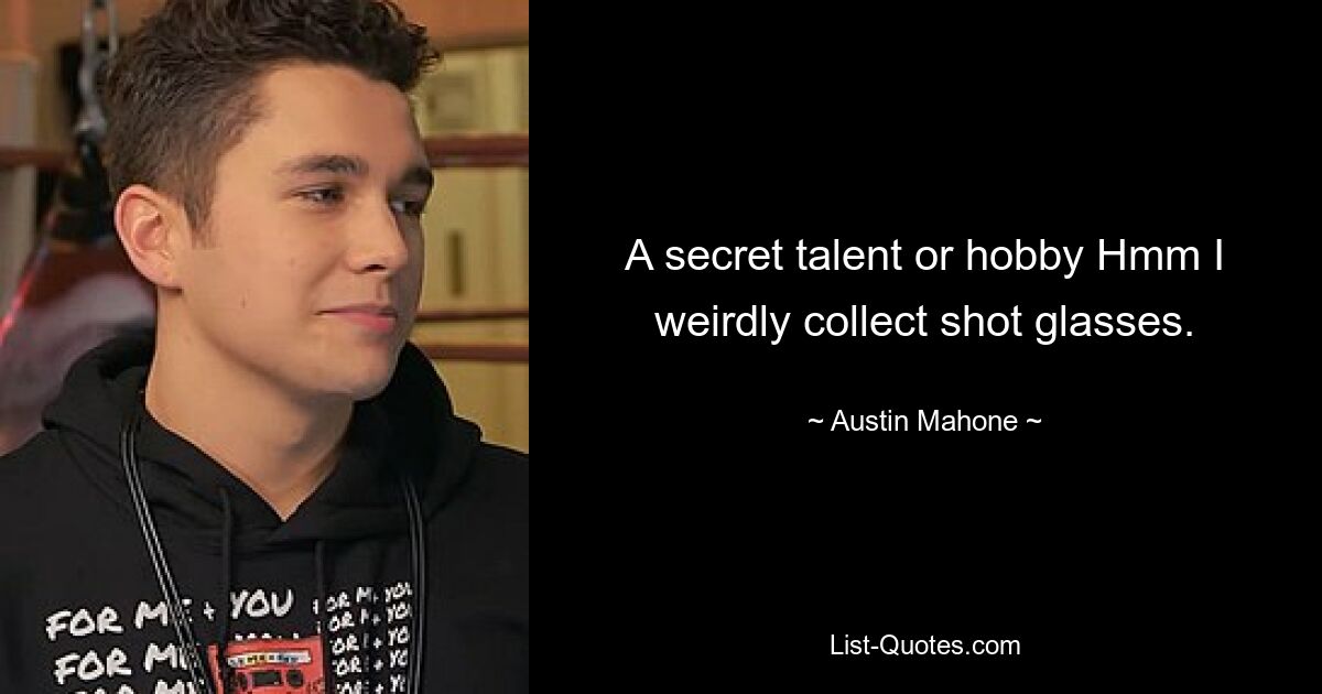 A secret talent or hobby Hmm I weirdly collect shot glasses. — © Austin Mahone