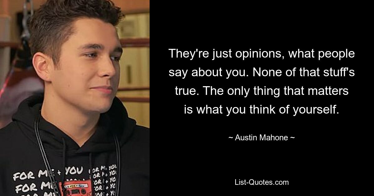 They're just opinions, what people say about you. None of that stuff's true. The only thing that matters is what you think of yourself. — © Austin Mahone