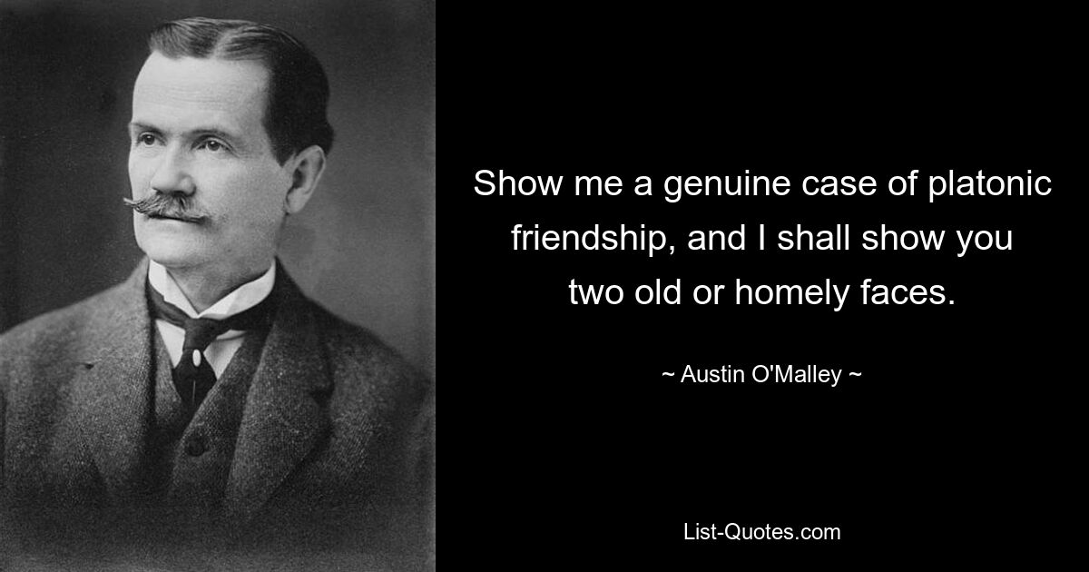 Show me a genuine case of platonic friendship, and I shall show you two old or homely faces. — © Austin O'Malley