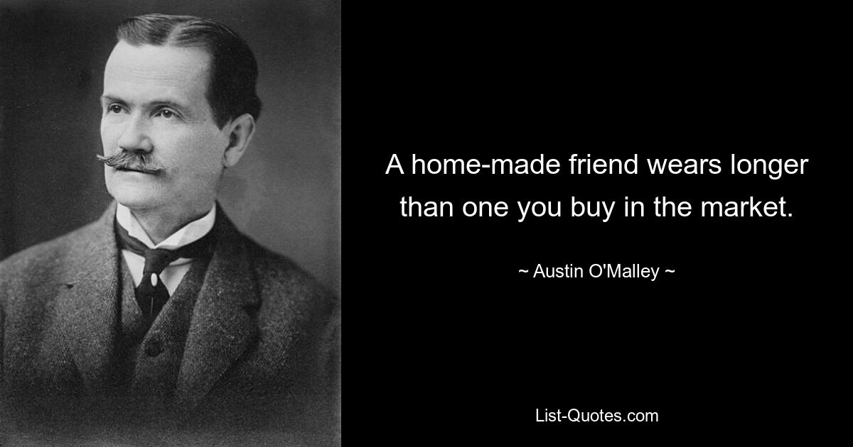 A home-made friend wears longer than one you buy in the market. — © Austin O'Malley