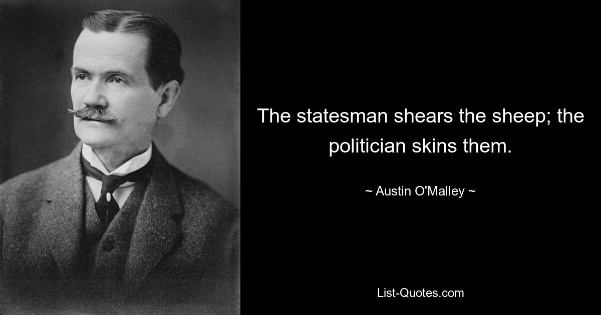 The statesman shears the sheep; the politician skins them. — © Austin O'Malley