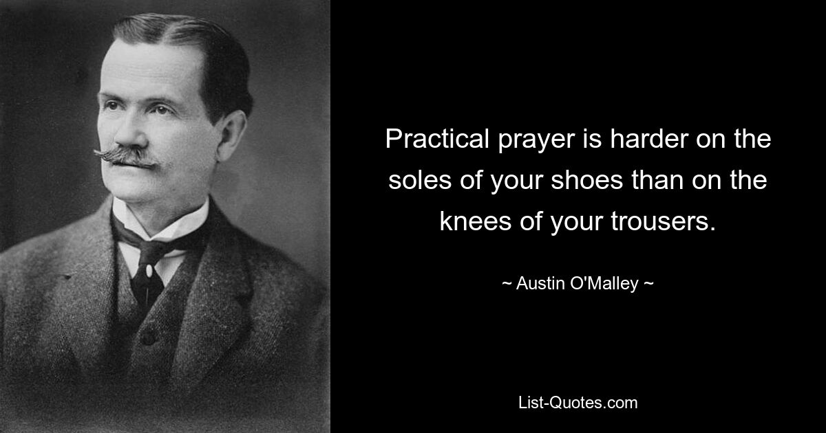 Practical prayer is harder on the soles of your shoes than on the knees of your trousers. — © Austin O'Malley