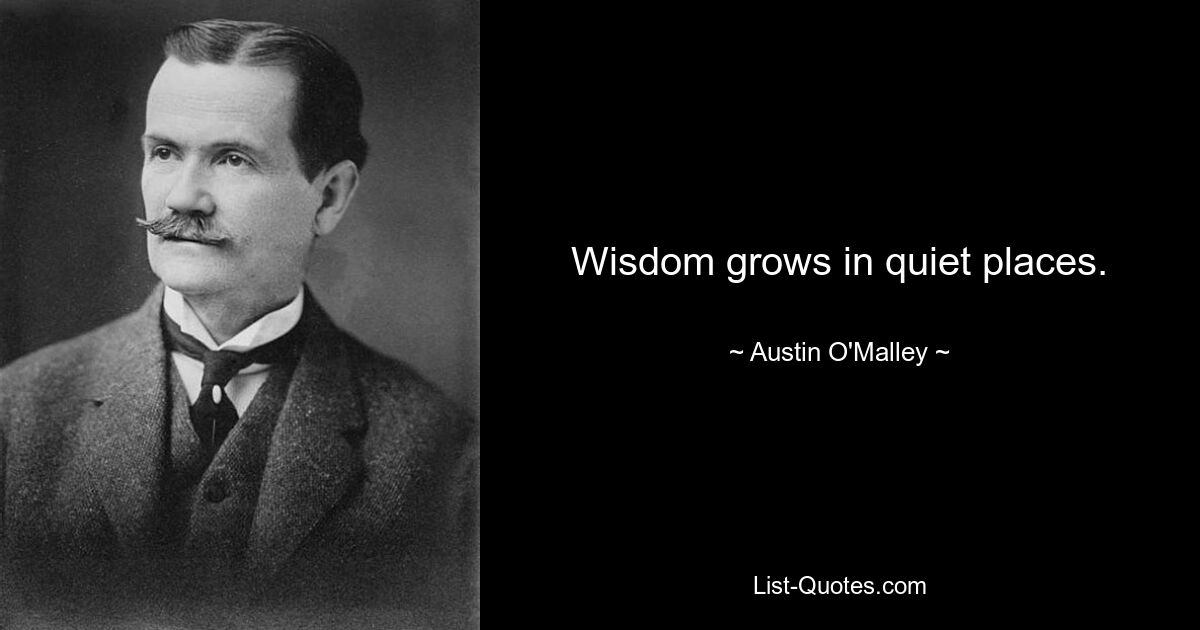 Wisdom grows in quiet places. — © Austin O'Malley