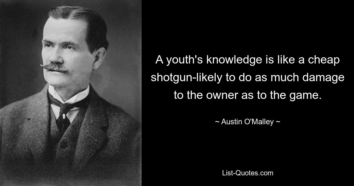 A youth's knowledge is like a cheap shotgun-likely to do as much damage to the owner as to the game. — © Austin O'Malley