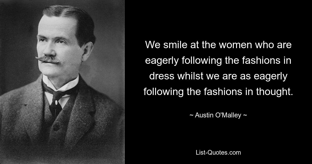 We smile at the women who are eagerly following the fashions in dress whilst we are as eagerly following the fashions in thought. — © Austin O'Malley