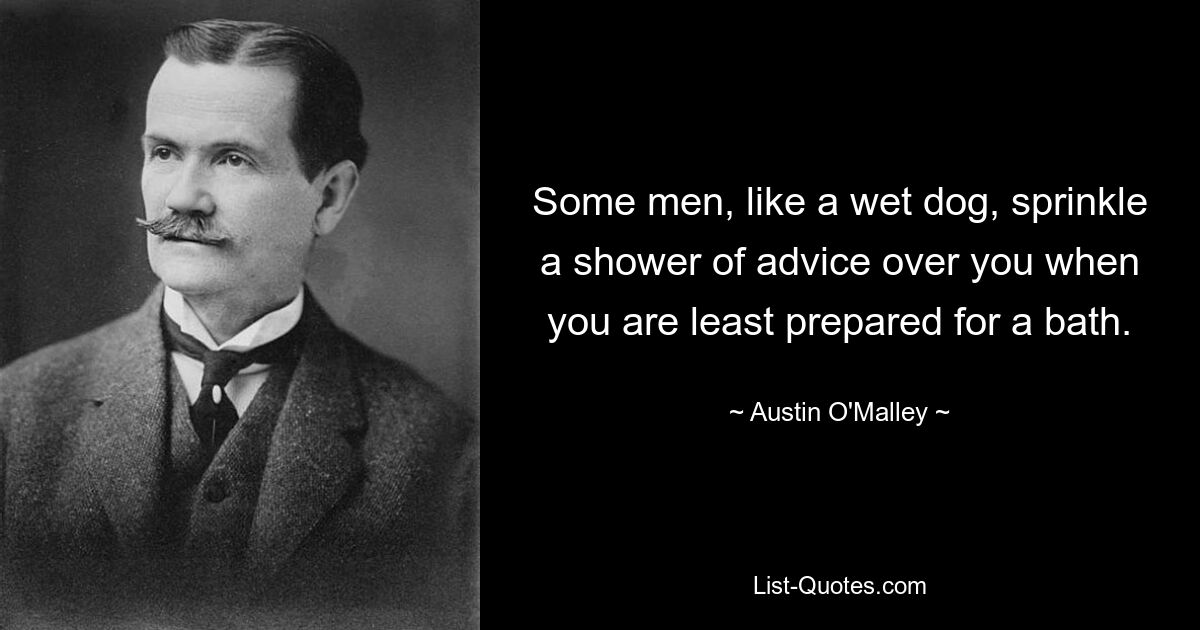 Some men, like a wet dog, sprinkle a shower of advice over you when you are least prepared for a bath. — © Austin O'Malley