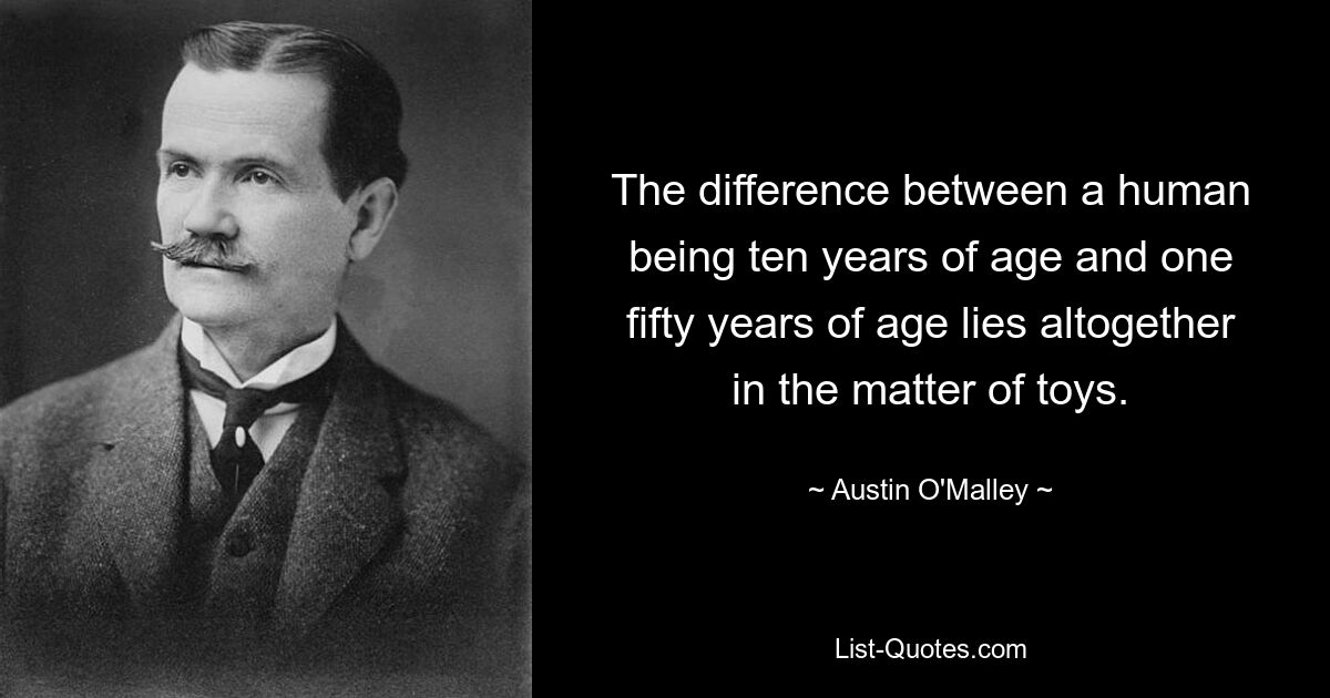 The difference between a human being ten years of age and one fifty years of age lies altogether in the matter of toys. — © Austin O'Malley