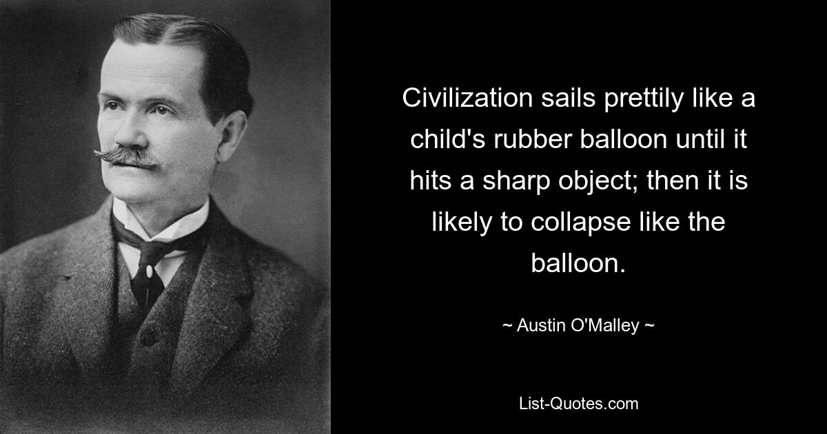 Civilization sails prettily like a child's rubber balloon until it hits a sharp object; then it is likely to collapse like the balloon. — © Austin O'Malley