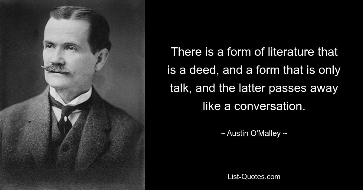 There is a form of literature that is a deed, and a form that is only talk, and the latter passes away like a conversation. — © Austin O'Malley