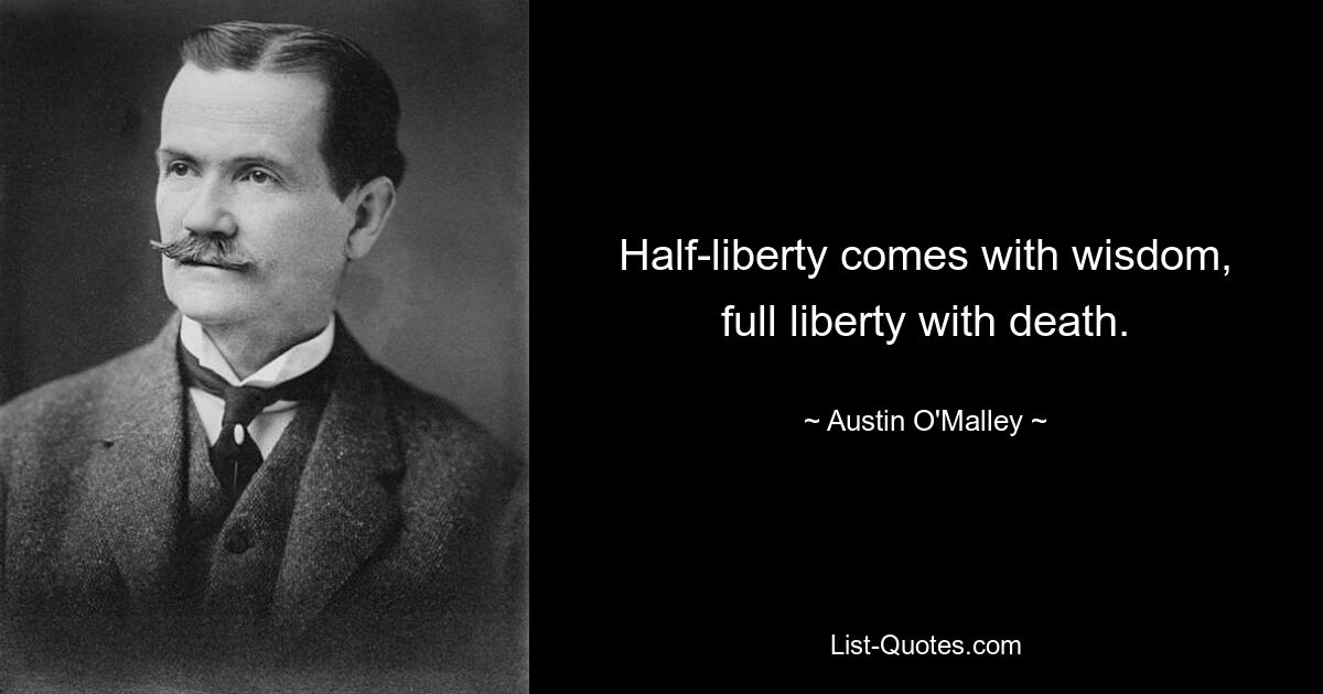 Half-liberty comes with wisdom, full liberty with death. — © Austin O'Malley