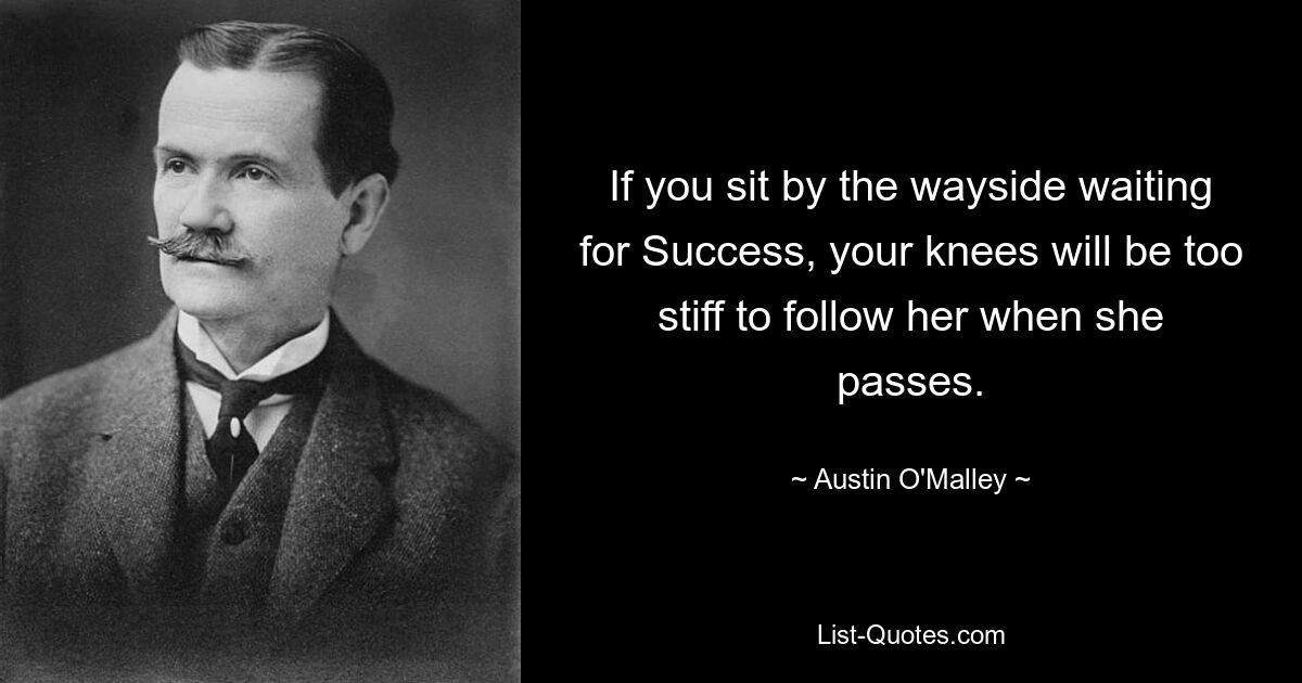 If you sit by the wayside waiting for Success, your knees will be too stiff to follow her when she passes. — © Austin O'Malley