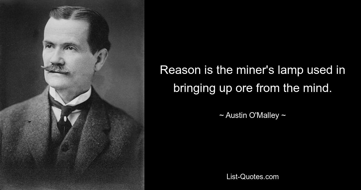 Reason is the miner's lamp used in bringing up ore from the mind. — © Austin O'Malley