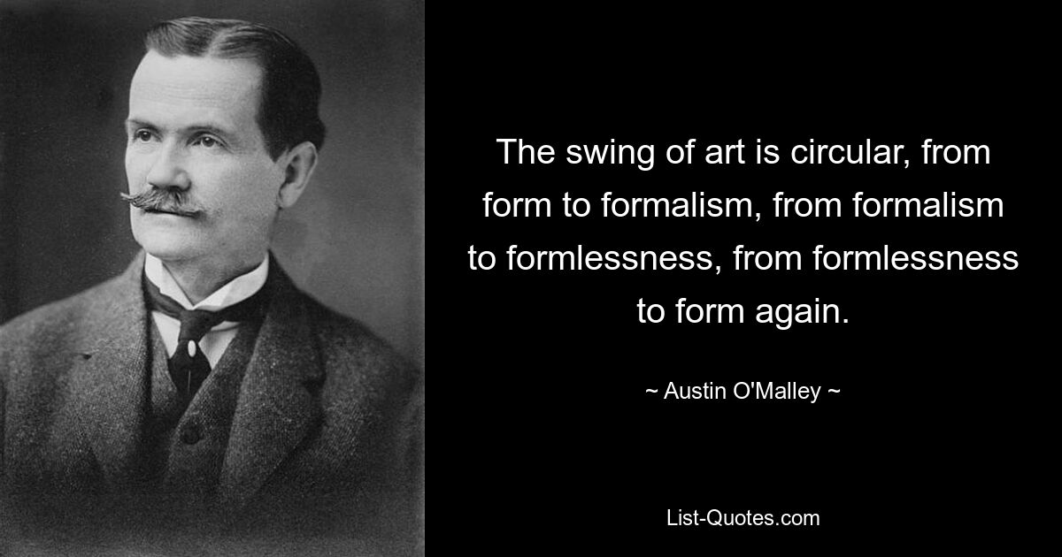 The swing of art is circular, from form to formalism, from formalism to formlessness, from formlessness to form again. — © Austin O'Malley