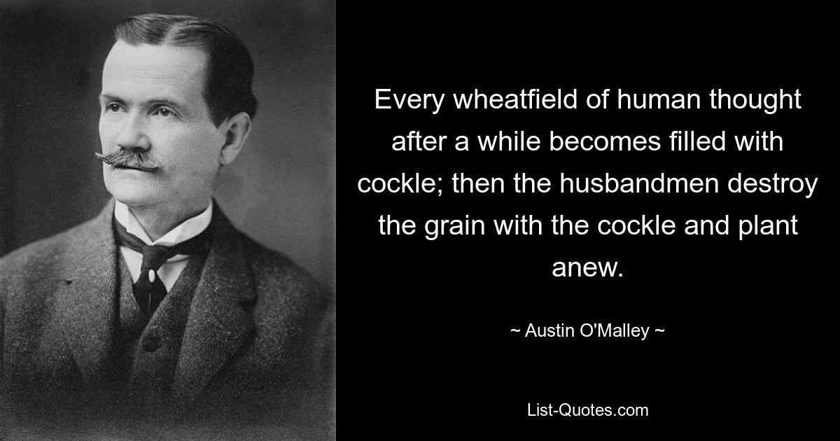 Every wheatfield of human thought after a while becomes filled with cockle; then the husbandmen destroy the grain with the cockle and plant anew. — © Austin O'Malley