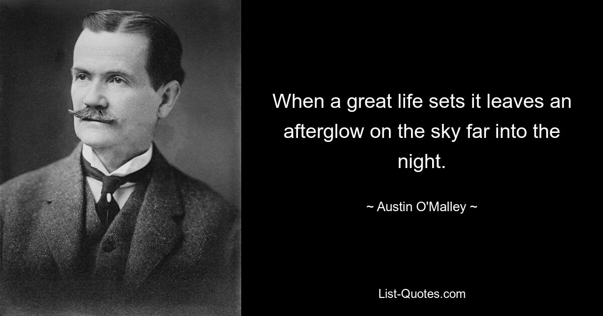 When a great life sets it leaves an afterglow on the sky far into the night. — © Austin O'Malley