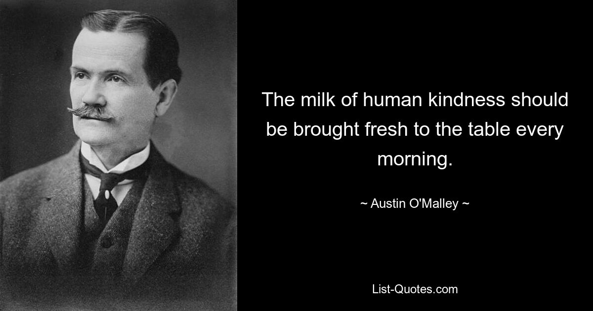 The milk of human kindness should be brought fresh to the table every morning. — © Austin O'Malley