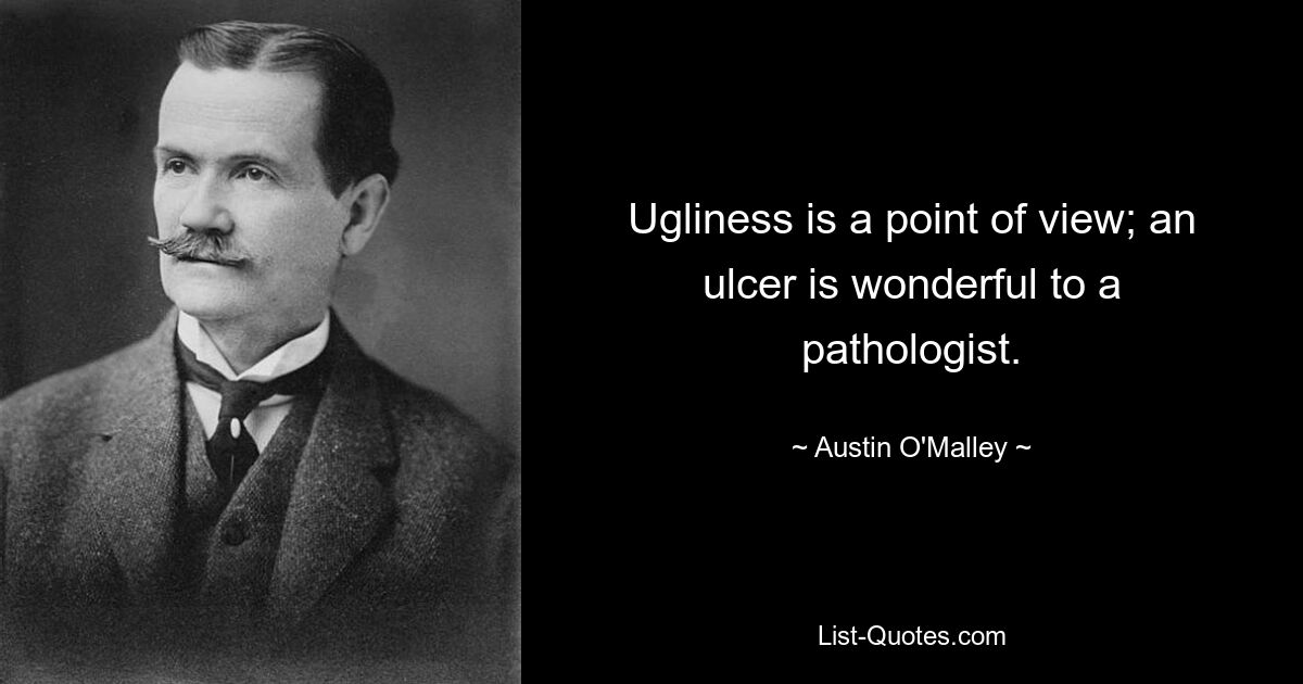 Ugliness is a point of view; an ulcer is wonderful to a pathologist. — © Austin O'Malley