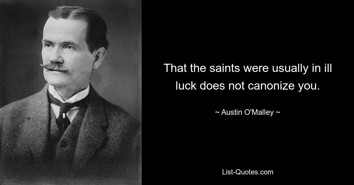 That the saints were usually in ill luck does not canonize you. — © Austin O'Malley