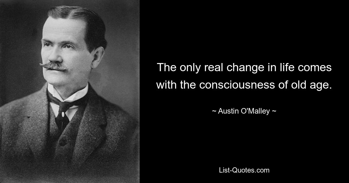 The only real change in life comes with the consciousness of old age. — © Austin O'Malley