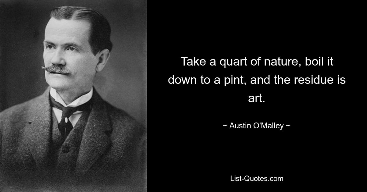 Take a quart of nature, boil it down to a pint, and the residue is art. — © Austin O'Malley