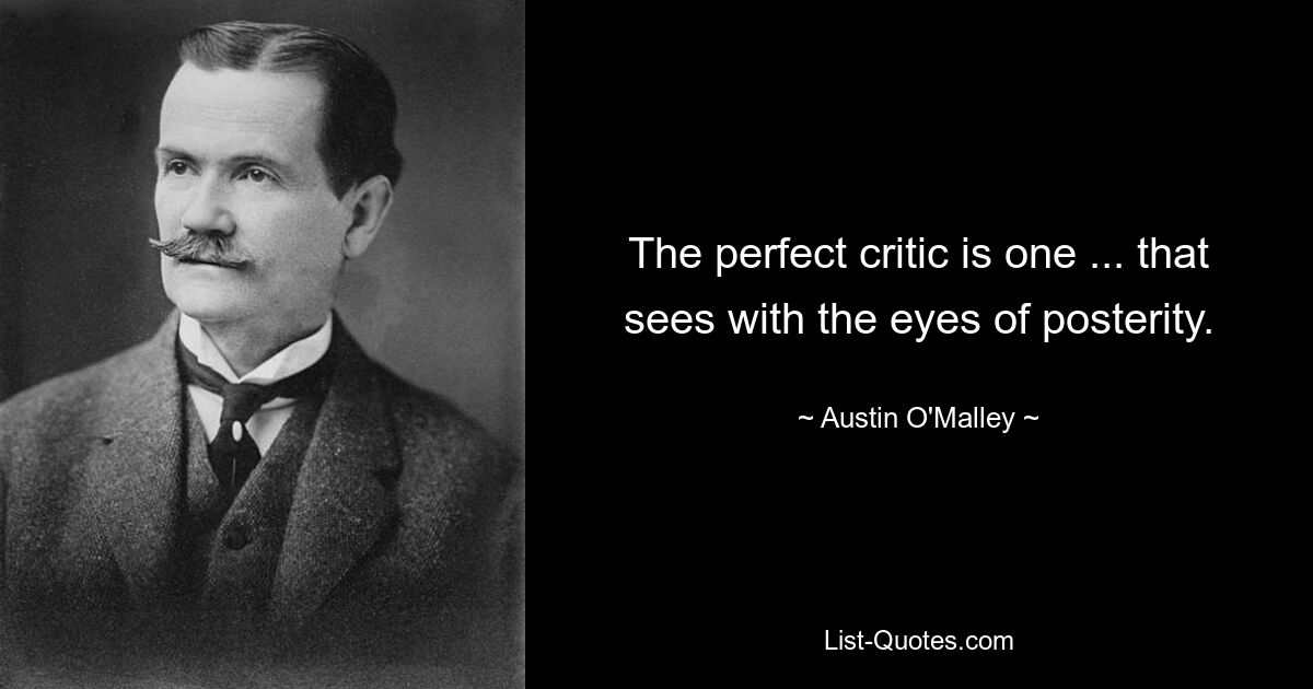 The perfect critic is one ... that sees with the eyes of posterity. — © Austin O'Malley