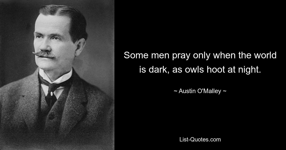 Some men pray only when the world is dark, as owls hoot at night. — © Austin O'Malley