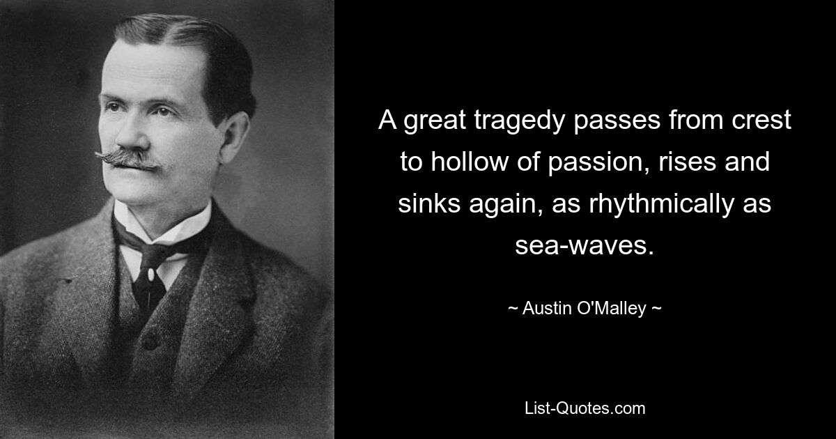 A great tragedy passes from crest to hollow of passion, rises and sinks again, as rhythmically as sea-waves. — © Austin O'Malley