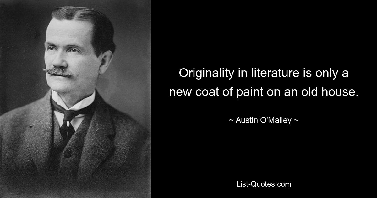 Originality in literature is only a new coat of paint on an old house. — © Austin O'Malley