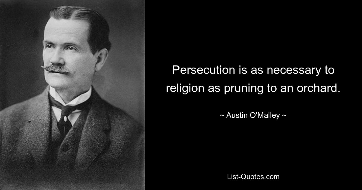 Persecution is as necessary to religion as pruning to an orchard. — © Austin O'Malley