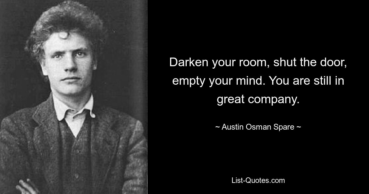 Darken your room, shut the door, empty your mind. You are still in great company. — © Austin Osman Spare