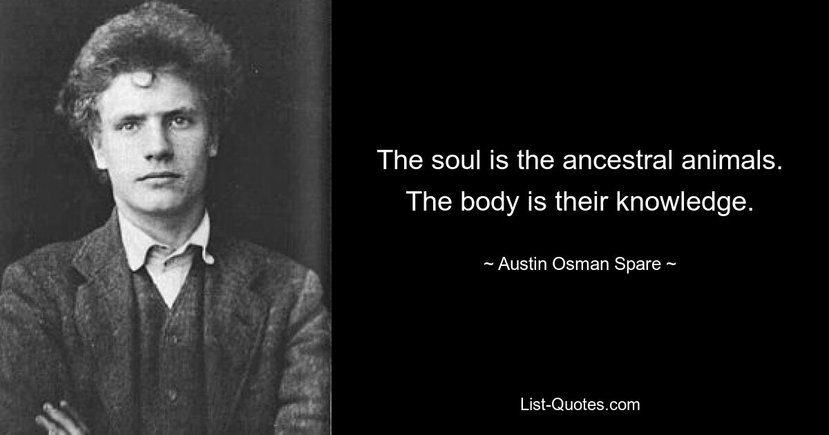 The soul is the ancestral animals. The body is their knowledge. — © Austin Osman Spare