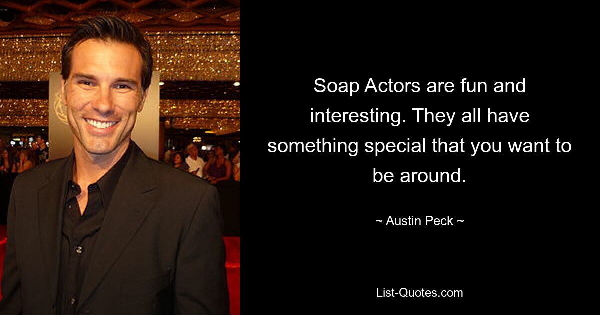 Soap Actors are fun and interesting. They all have something special that you want to be around. — © Austin Peck