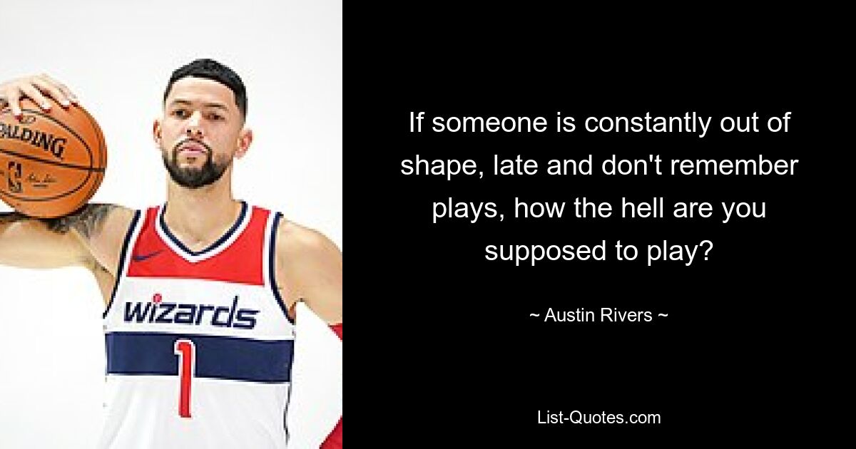 If someone is constantly out of shape, late and don't remember plays, how the hell are you supposed to play? — © Austin Rivers