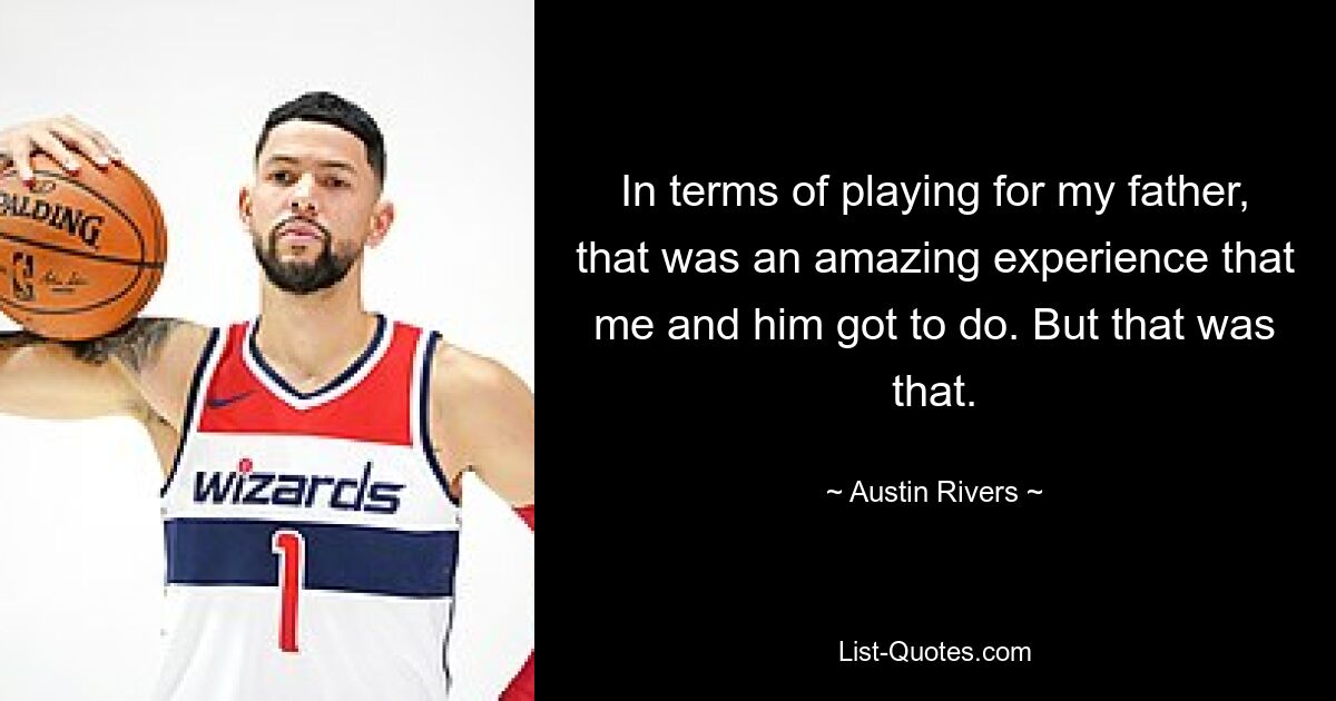 In terms of playing for my father, that was an amazing experience that me and him got to do. But that was that. — © Austin Rivers