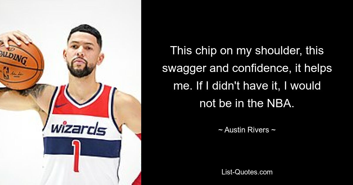 This chip on my shoulder, this swagger and confidence, it helps me. If I didn't have it, I would not be in the NBA. — © Austin Rivers