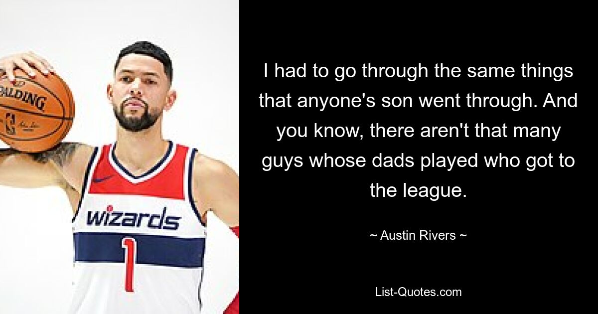 I had to go through the same things that anyone's son went through. And you know, there aren't that many guys whose dads played who got to the league. — © Austin Rivers