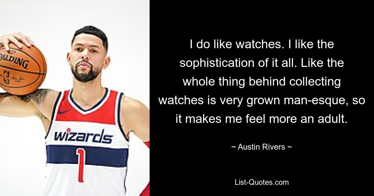 I do like watches. I like the sophistication of it all. Like the whole thing behind collecting watches is very grown man-esque, so it makes me feel more an adult. — © Austin Rivers