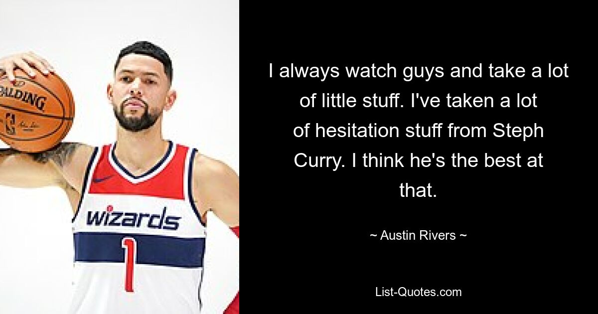 I always watch guys and take a lot of little stuff. I've taken a lot of hesitation stuff from Steph Curry. I think he's the best at that. — © Austin Rivers