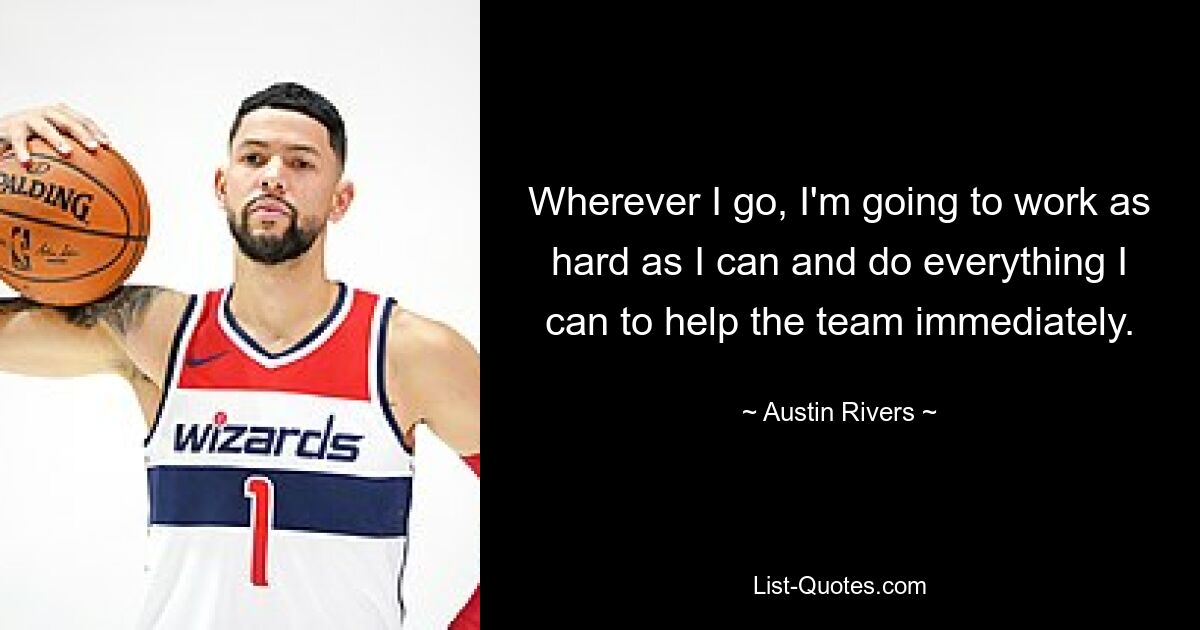 Wherever I go, I'm going to work as hard as I can and do everything I can to help the team immediately. — © Austin Rivers