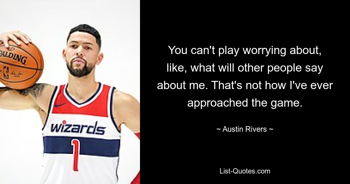 You can't play worrying about, like, what will other people say about me. That's not how I've ever approached the game. — © Austin Rivers