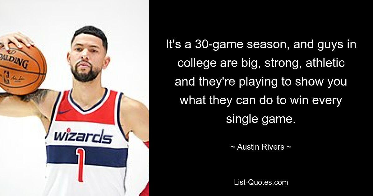 It's a 30-game season, and guys in college are big, strong, athletic and they're playing to show you what they can do to win every single game. — © Austin Rivers